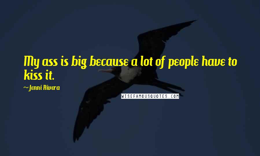 Jenni Rivera Quotes: My ass is big because a lot of people have to kiss it.