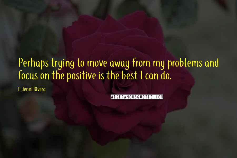 Jenni Rivera Quotes: Perhaps trying to move away from my problems and focus on the positive is the best I can do.