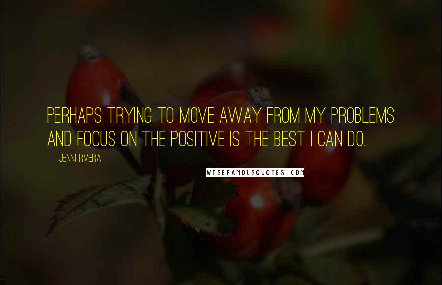 Jenni Rivera Quotes: Perhaps trying to move away from my problems and focus on the positive is the best I can do.