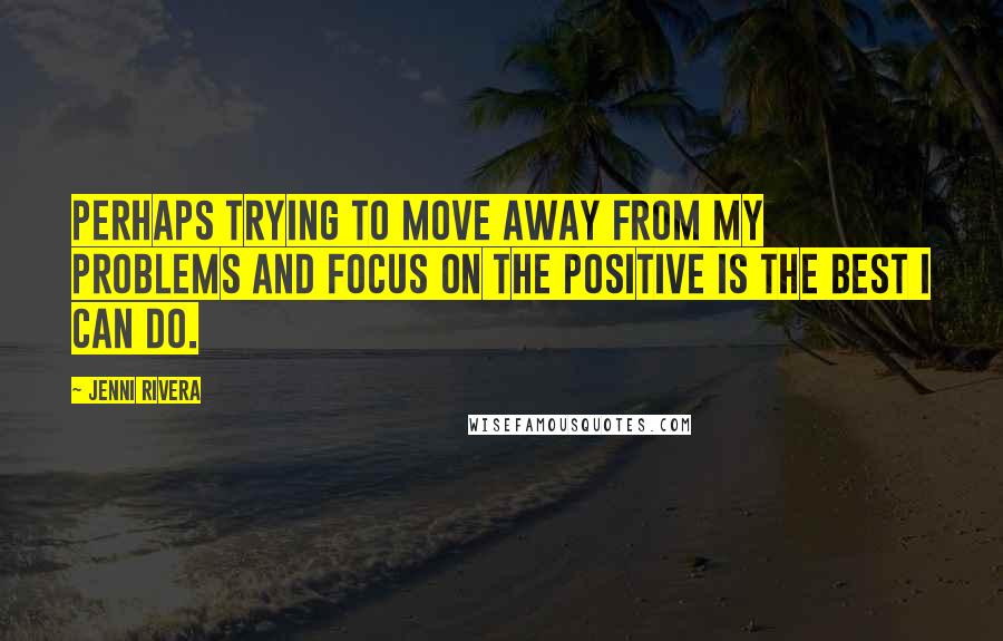 Jenni Rivera Quotes: Perhaps trying to move away from my problems and focus on the positive is the best I can do.