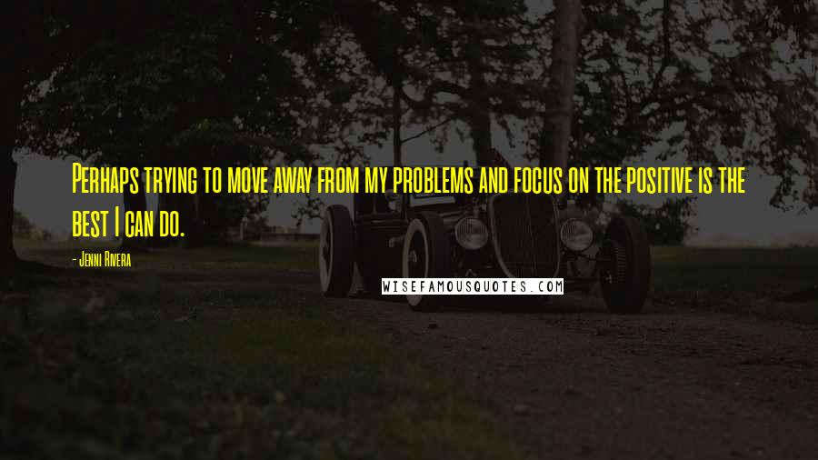 Jenni Rivera Quotes: Perhaps trying to move away from my problems and focus on the positive is the best I can do.