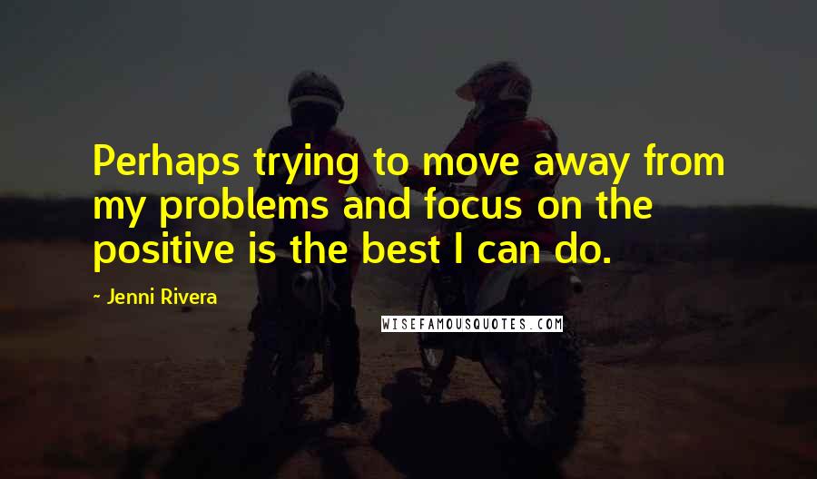 Jenni Rivera Quotes: Perhaps trying to move away from my problems and focus on the positive is the best I can do.