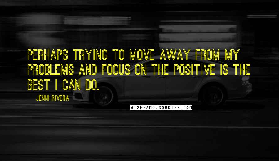 Jenni Rivera Quotes: Perhaps trying to move away from my problems and focus on the positive is the best I can do.