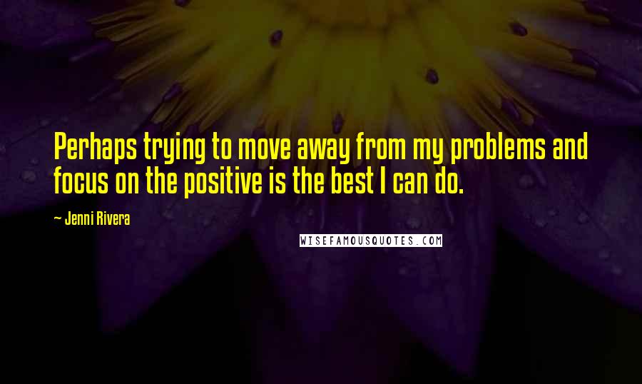 Jenni Rivera Quotes: Perhaps trying to move away from my problems and focus on the positive is the best I can do.