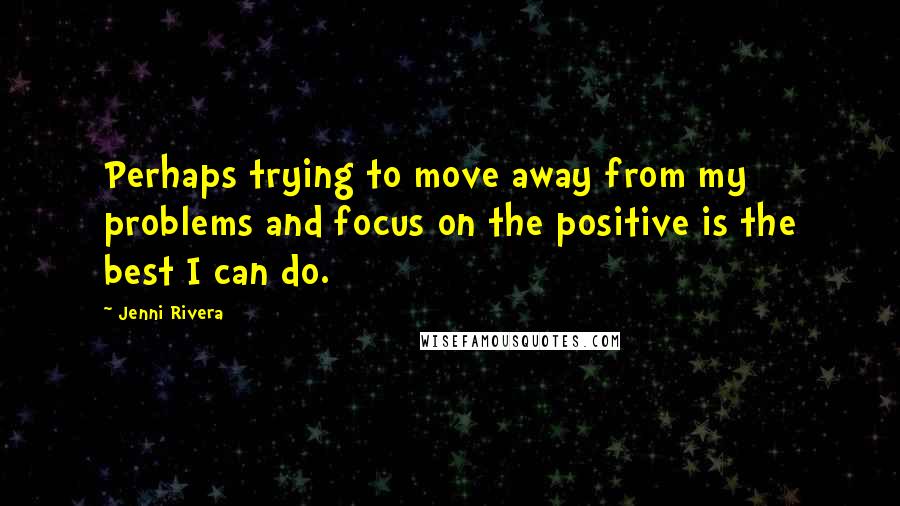 Jenni Rivera Quotes: Perhaps trying to move away from my problems and focus on the positive is the best I can do.