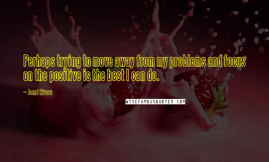 Jenni Rivera Quotes: Perhaps trying to move away from my problems and focus on the positive is the best I can do.