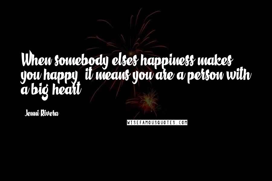 Jenni Rivera Quotes: When somebody elses happiness makes you happy, it means you are a person with a big heart.