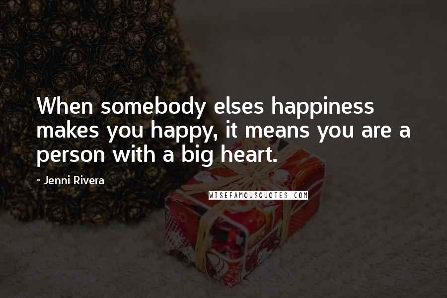 Jenni Rivera Quotes: When somebody elses happiness makes you happy, it means you are a person with a big heart.