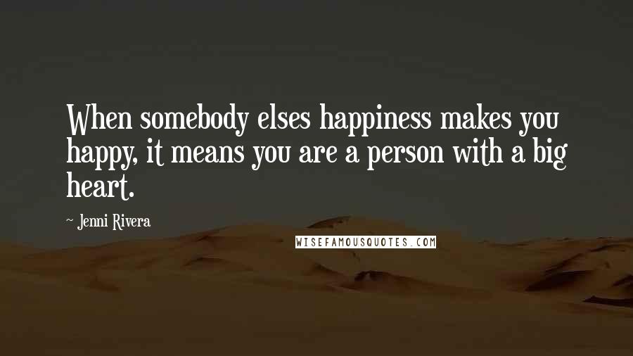 Jenni Rivera Quotes: When somebody elses happiness makes you happy, it means you are a person with a big heart.