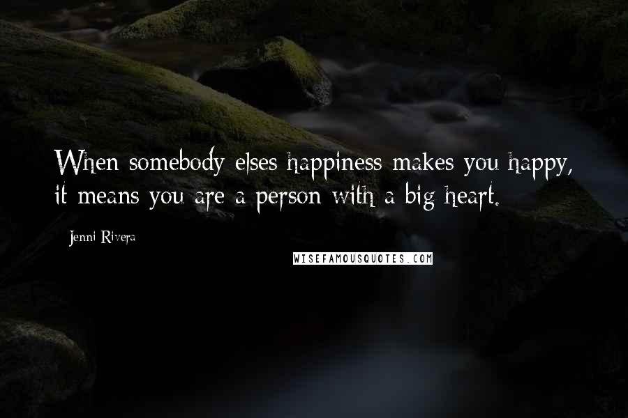 Jenni Rivera Quotes: When somebody elses happiness makes you happy, it means you are a person with a big heart.