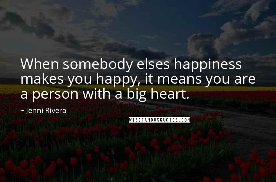 Jenni Rivera Quotes: When somebody elses happiness makes you happy, it means you are a person with a big heart.