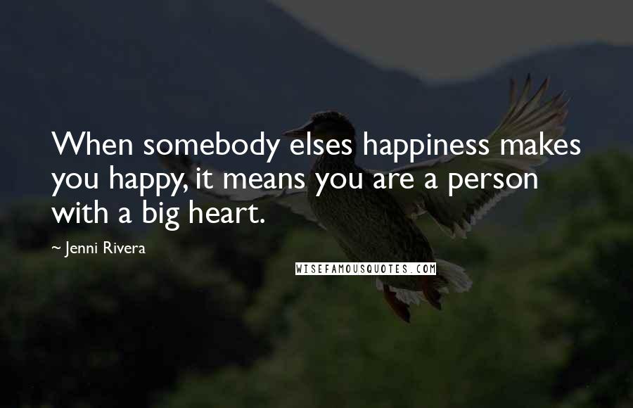 Jenni Rivera Quotes: When somebody elses happiness makes you happy, it means you are a person with a big heart.