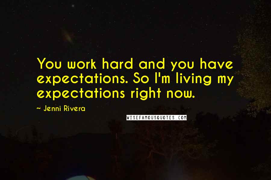 Jenni Rivera Quotes: You work hard and you have expectations. So I'm living my expectations right now.