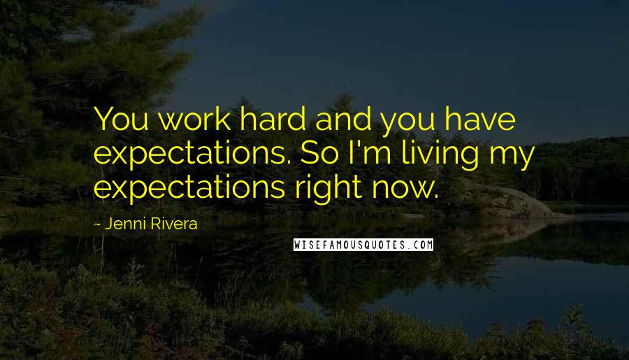 Jenni Rivera Quotes: You work hard and you have expectations. So I'm living my expectations right now.