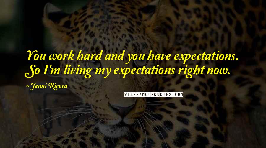 Jenni Rivera Quotes: You work hard and you have expectations. So I'm living my expectations right now.