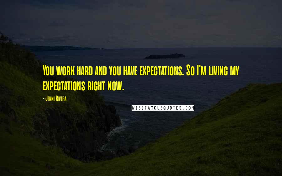 Jenni Rivera Quotes: You work hard and you have expectations. So I'm living my expectations right now.