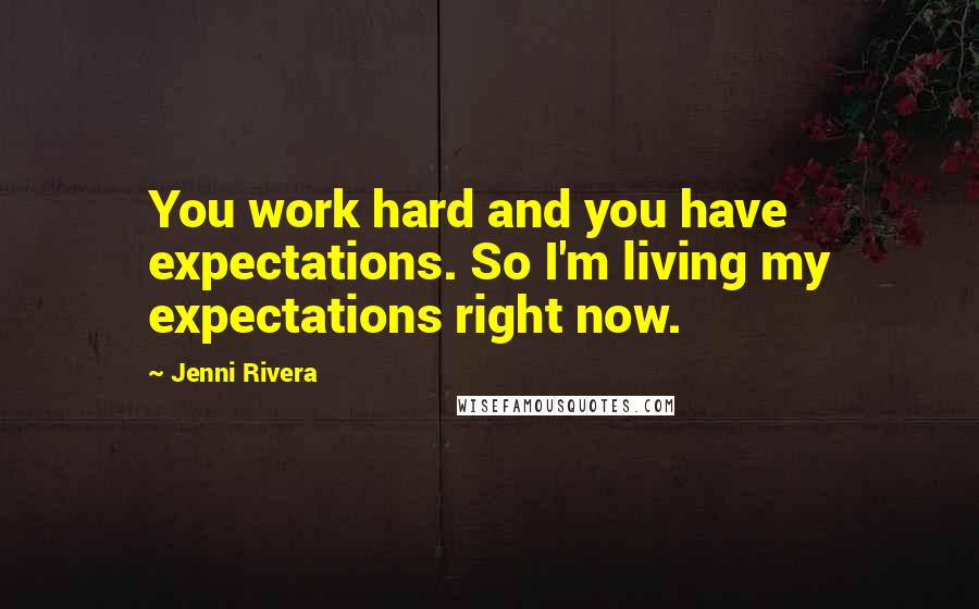 Jenni Rivera Quotes: You work hard and you have expectations. So I'm living my expectations right now.