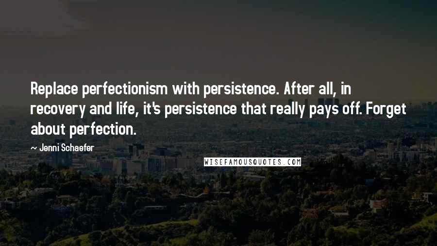 Jenni Schaefer Quotes: Replace perfectionism with persistence. After all, in recovery and life, it's persistence that really pays off. Forget about perfection.