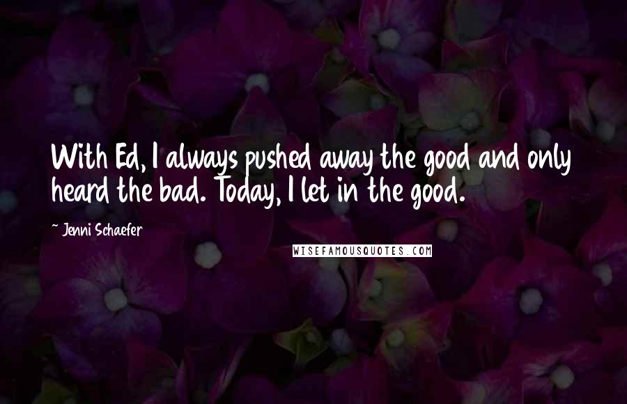 Jenni Schaefer Quotes: With Ed, I always pushed away the good and only heard the bad. Today, I let in the good.