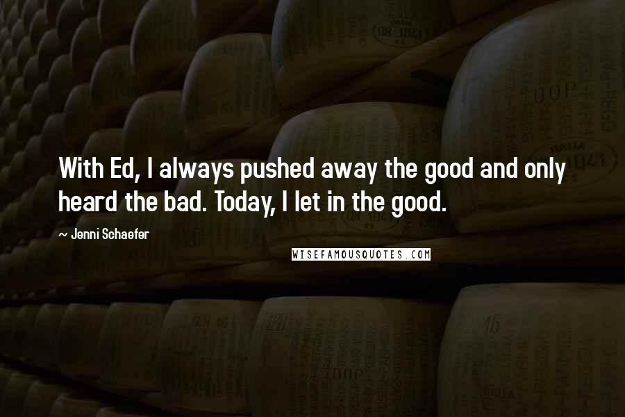 Jenni Schaefer Quotes: With Ed, I always pushed away the good and only heard the bad. Today, I let in the good.