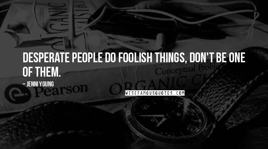 Jenni Young Quotes: Desperate people do foolish things, don't be one of them.