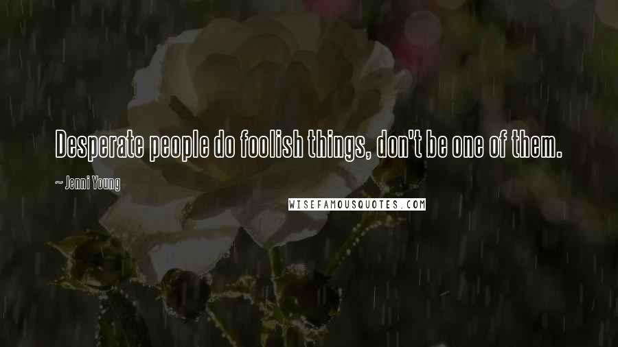 Jenni Young Quotes: Desperate people do foolish things, don't be one of them.