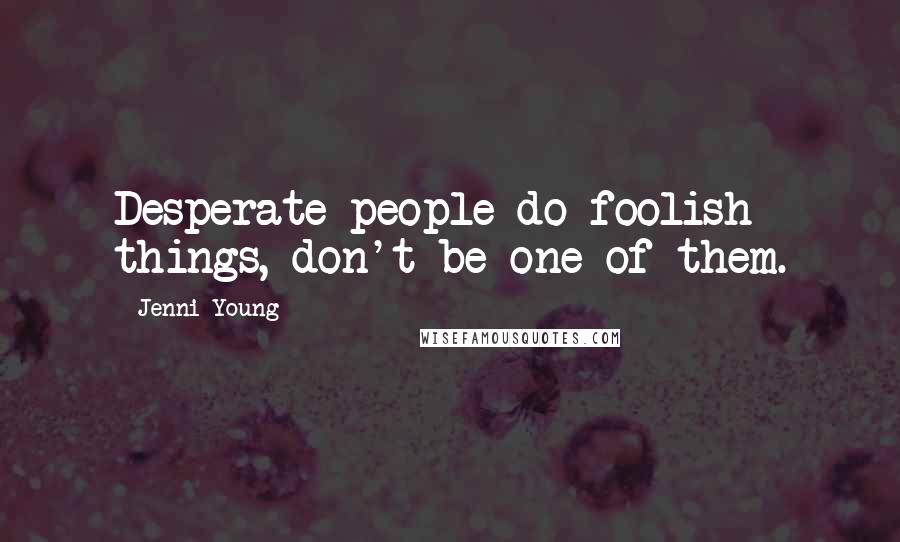 Jenni Young Quotes: Desperate people do foolish things, don't be one of them.