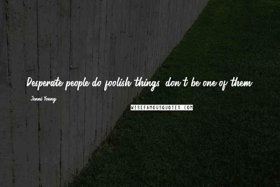 Jenni Young Quotes: Desperate people do foolish things, don't be one of them.