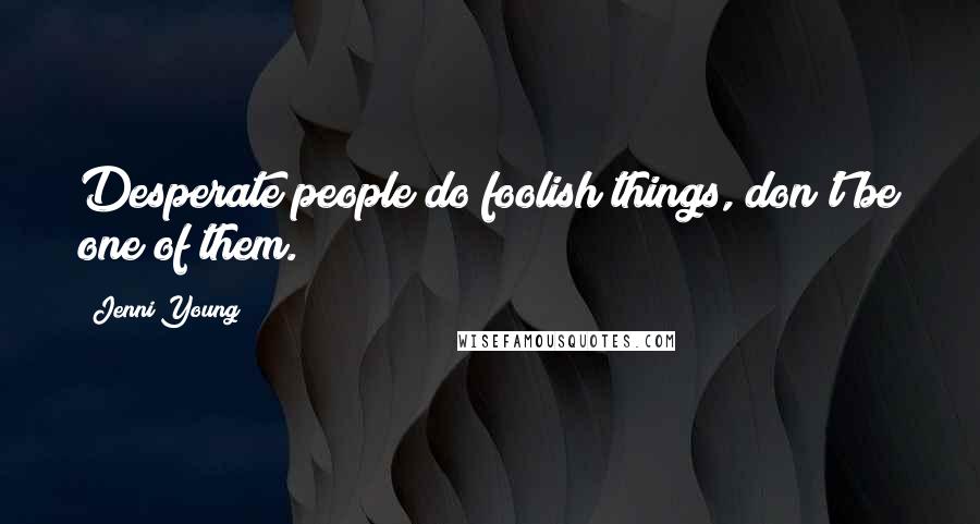 Jenni Young Quotes: Desperate people do foolish things, don't be one of them.