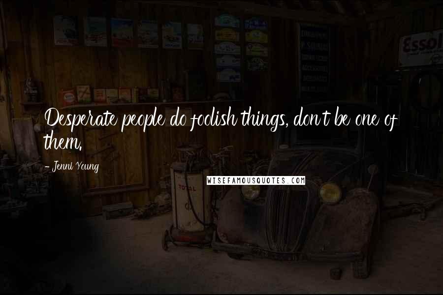 Jenni Young Quotes: Desperate people do foolish things, don't be one of them.