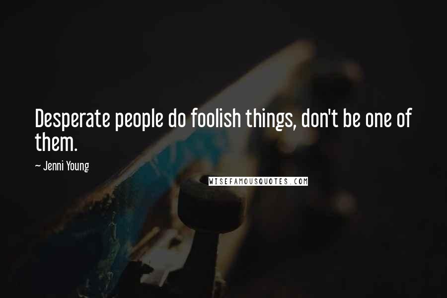 Jenni Young Quotes: Desperate people do foolish things, don't be one of them.