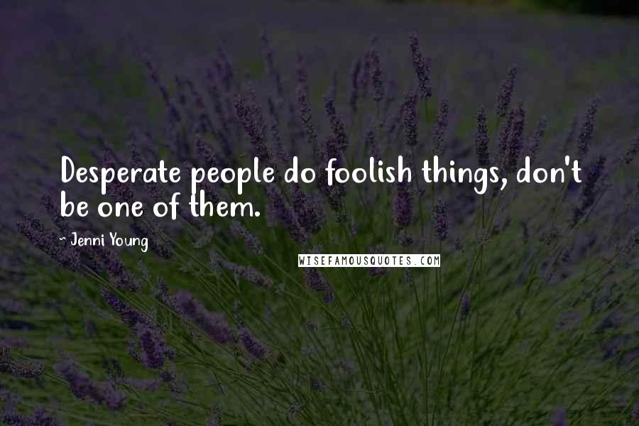 Jenni Young Quotes: Desperate people do foolish things, don't be one of them.