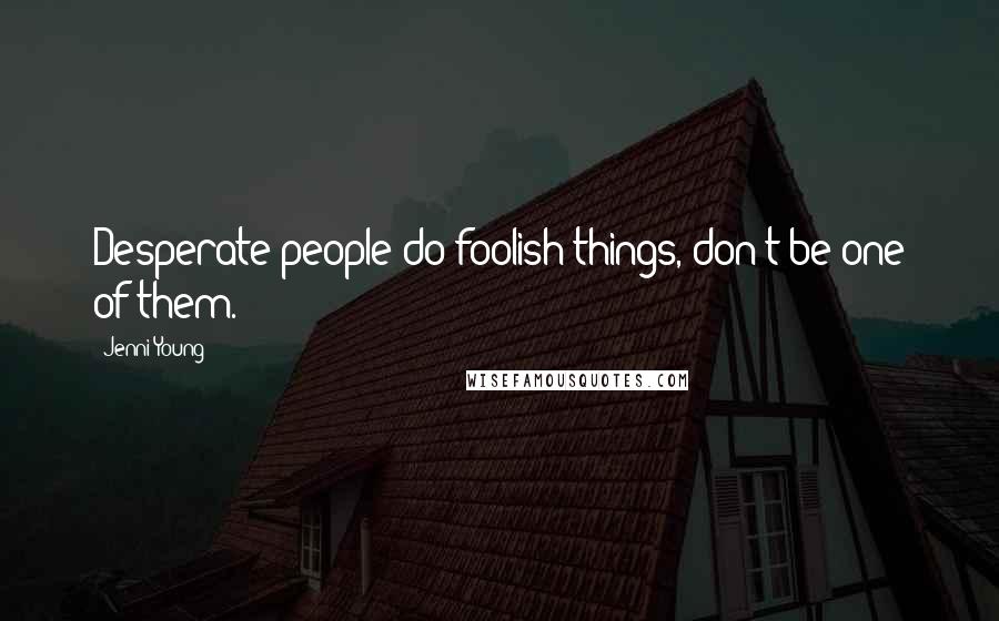 Jenni Young Quotes: Desperate people do foolish things, don't be one of them.