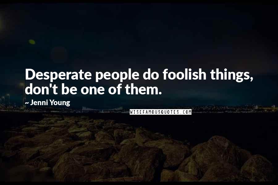 Jenni Young Quotes: Desperate people do foolish things, don't be one of them.