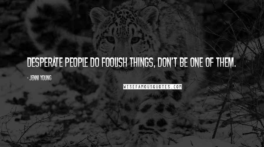 Jenni Young Quotes: Desperate people do foolish things, don't be one of them.