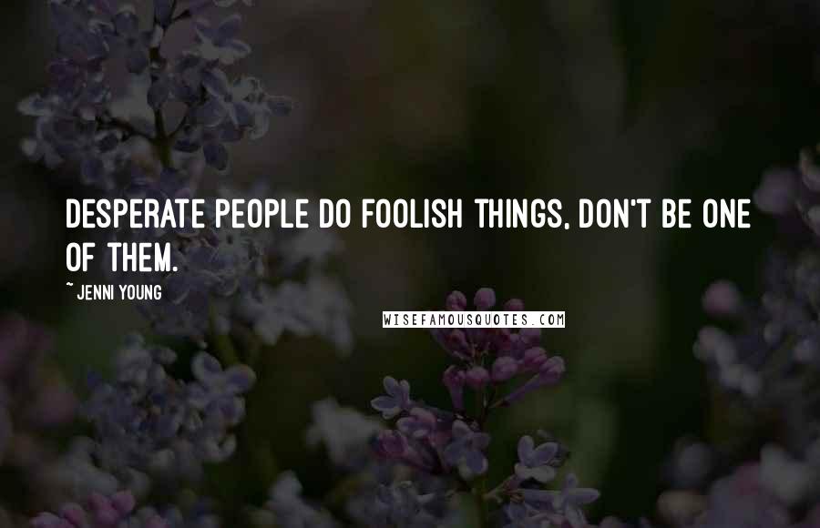 Jenni Young Quotes: Desperate people do foolish things, don't be one of them.