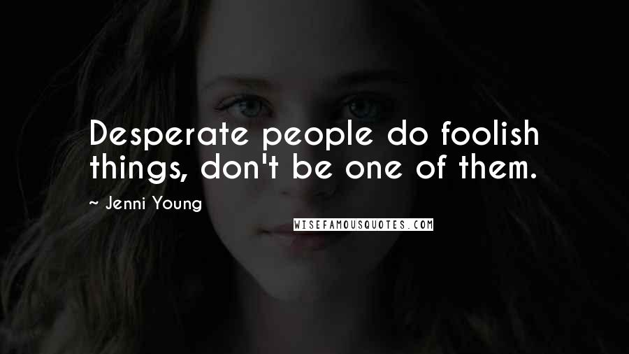 Jenni Young Quotes: Desperate people do foolish things, don't be one of them.