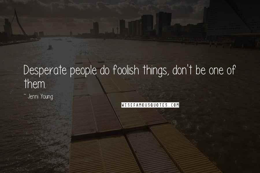 Jenni Young Quotes: Desperate people do foolish things, don't be one of them.