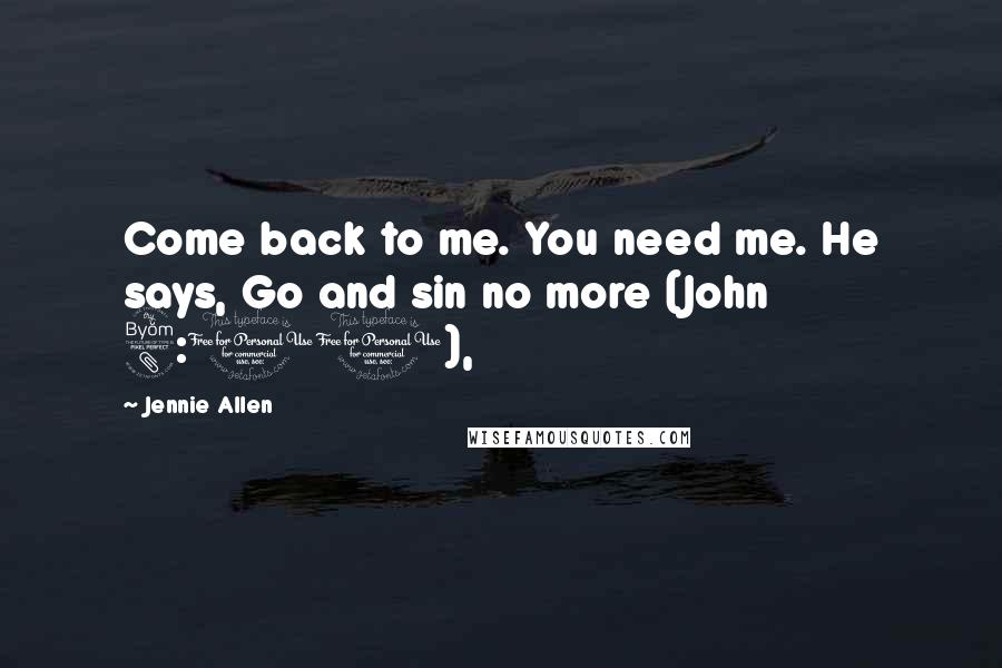 Jennie Allen Quotes: Come back to me. You need me. He says, Go and sin no more (John 8:11),