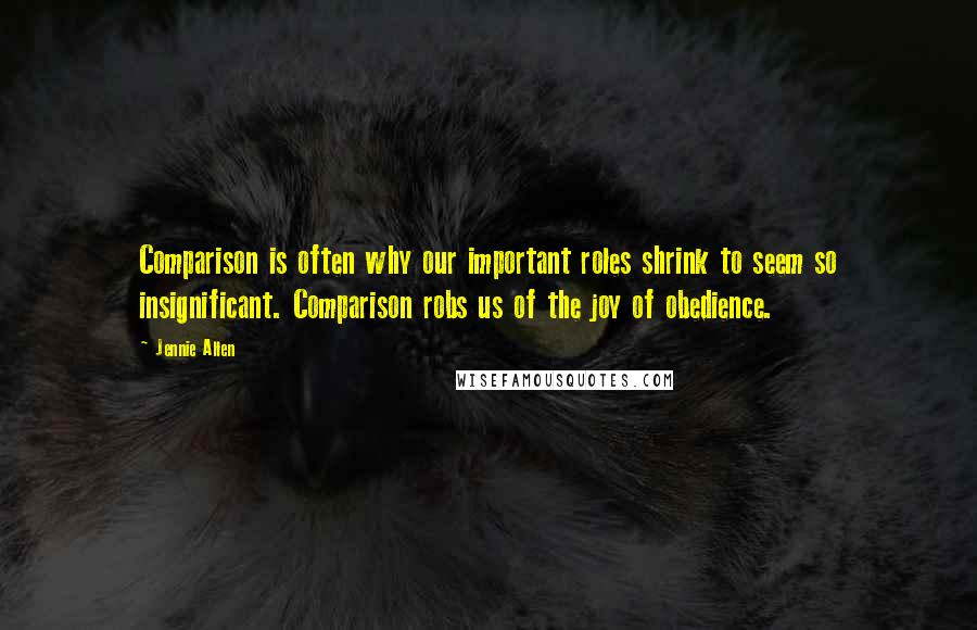 Jennie Allen Quotes: Comparison is often why our important roles shrink to seem so insignificant. Comparison robs us of the joy of obedience.