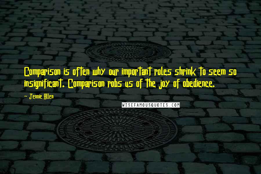 Jennie Allen Quotes: Comparison is often why our important roles shrink to seem so insignificant. Comparison robs us of the joy of obedience.