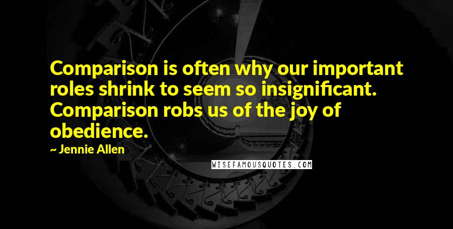 Jennie Allen Quotes: Comparison is often why our important roles shrink to seem so insignificant. Comparison robs us of the joy of obedience.