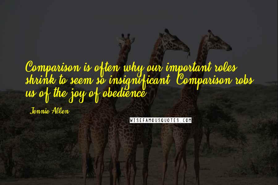 Jennie Allen Quotes: Comparison is often why our important roles shrink to seem so insignificant. Comparison robs us of the joy of obedience.