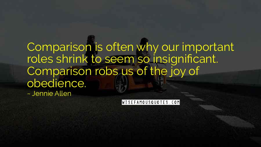 Jennie Allen Quotes: Comparison is often why our important roles shrink to seem so insignificant. Comparison robs us of the joy of obedience.