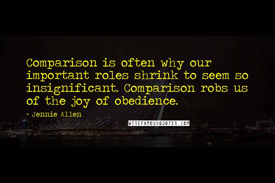 Jennie Allen Quotes: Comparison is often why our important roles shrink to seem so insignificant. Comparison robs us of the joy of obedience.