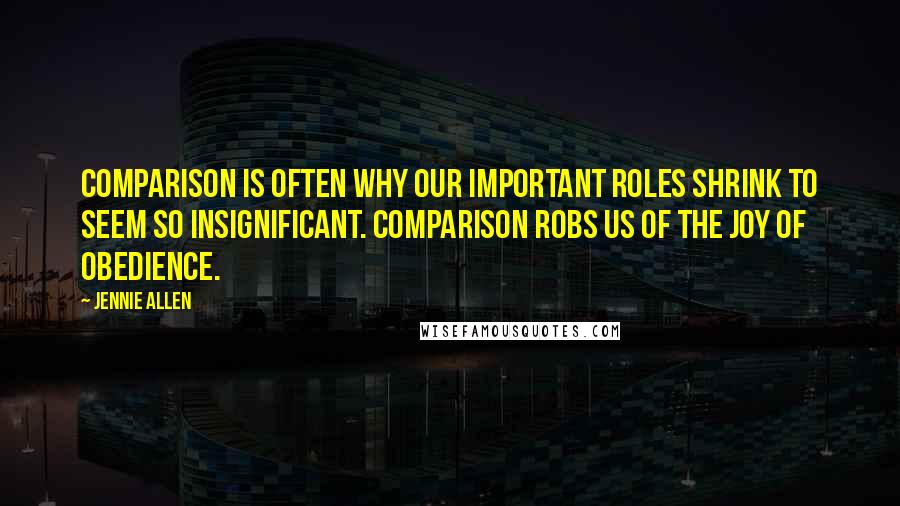 Jennie Allen Quotes: Comparison is often why our important roles shrink to seem so insignificant. Comparison robs us of the joy of obedience.