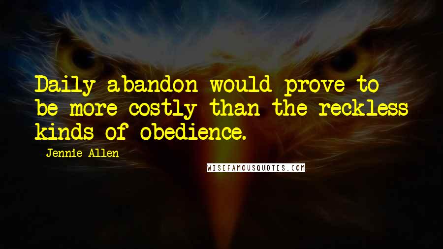 Jennie Allen Quotes: Daily abandon would prove to be more costly than the reckless kinds of obedience.