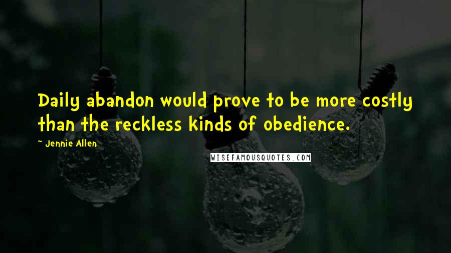 Jennie Allen Quotes: Daily abandon would prove to be more costly than the reckless kinds of obedience.