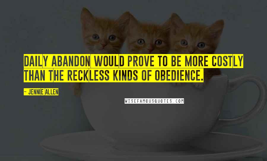 Jennie Allen Quotes: Daily abandon would prove to be more costly than the reckless kinds of obedience.
