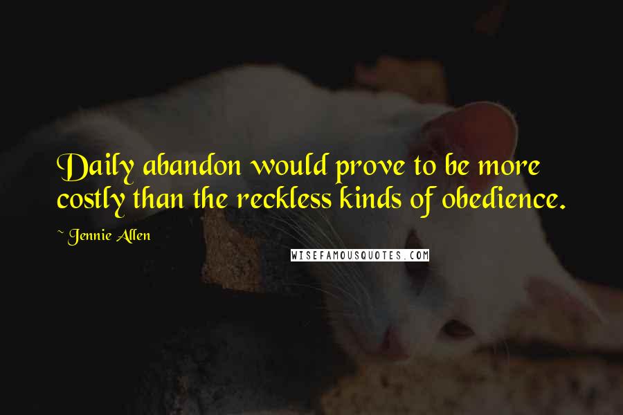 Jennie Allen Quotes: Daily abandon would prove to be more costly than the reckless kinds of obedience.